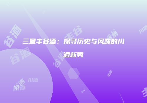三星丰谷酒：探寻历史与风味的川酒新秀