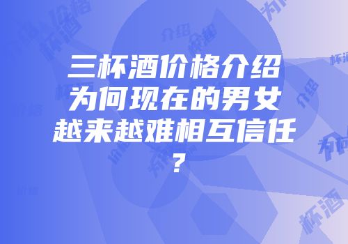 三杯酒价格介绍为何现在的男女越来越难相互信任？