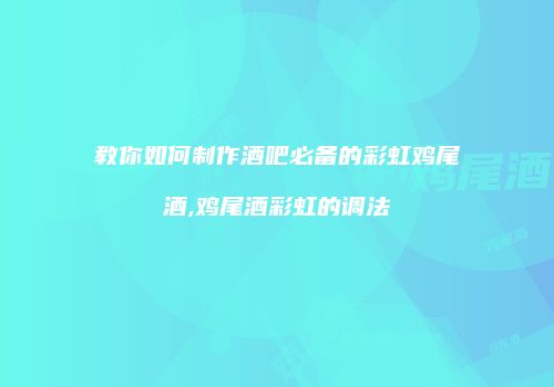 教你如何制作酒吧必备的彩虹鸡尾酒,鸡尾酒彩虹的调法