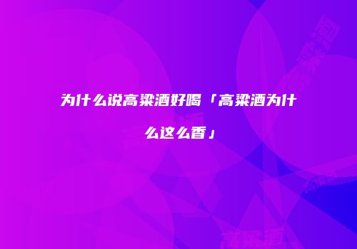 为什么说高粱酒好喝「高粱酒为什么这么香」
