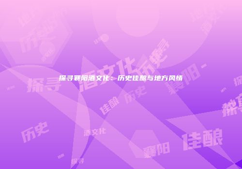 探寻襄阳酒文化：历史佳酿与地方风情