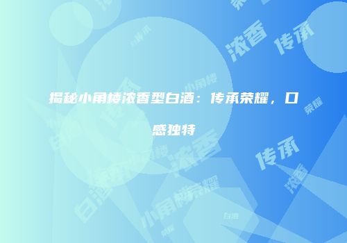 揭秘小角楼浓香型白酒：传承荣耀，口感独特