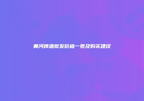 黄河啤酒批发价格一览及购买建议
