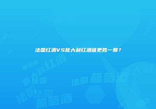 法国红酒VS意大利红酒谁更胜一筹？