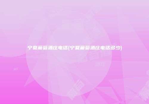 宁夏葡萄酒庄电话(宁夏葡萄酒庄电话多少)