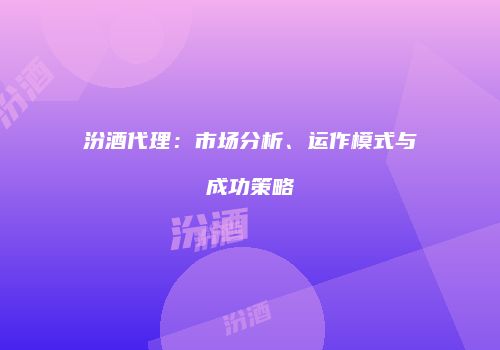 汾酒代理：市场分析、运作模式与成功策略