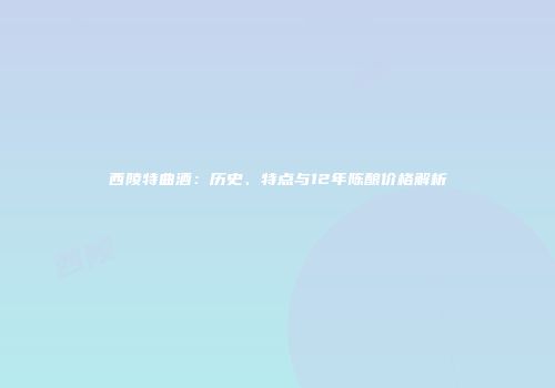 西陵特曲酒：历史、特点与12年陈酿价格解析