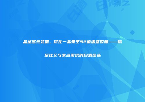 品鉴多元装量，尽在一品景芝52度酒蓝淡雅——满足社交与家庭需求的白酒佳品