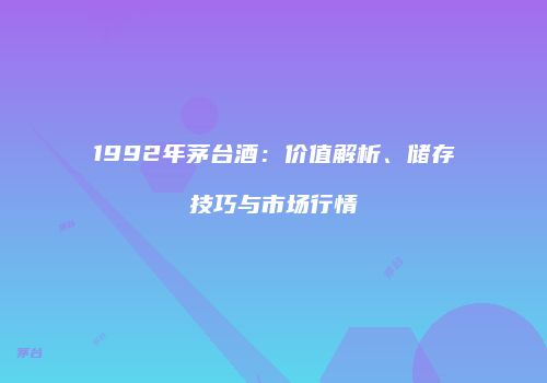 1992年茅台酒：价值解析、储存技巧与市场行情