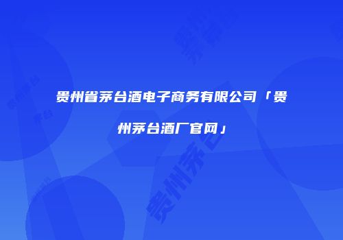贵州省茅台酒电子商务有限公司「贵州茅台酒厂官网」