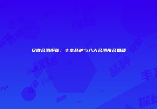 安徽名酒探秘：丰富品种与八大名酒排名揭晓