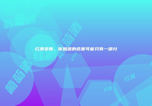 红酒变质，你知道的危害可能只有一部分