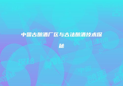 中国古酿酒厂区与古法酿酒技术探秘