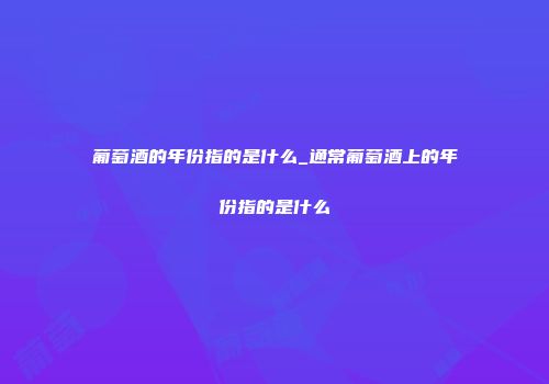 葡萄酒的年份指的是什么_通常葡萄酒上的年份指的是什么