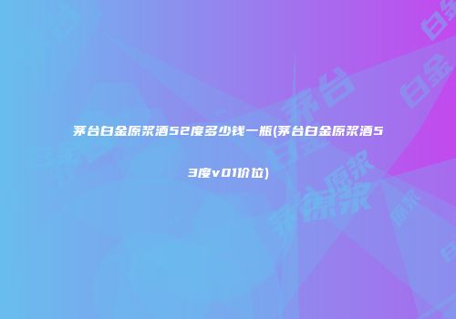 茅台白金原浆酒52度多少钱一瓶(茅台白金原浆酒53度v01价位)