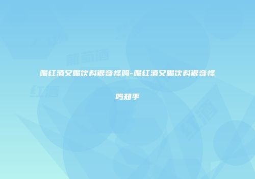 喝红酒又喝饮料很奇怪吗-喝红酒又喝饮料很奇怪吗知乎