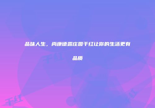 品味人生，尚康德露庄园干红让你的生活更有品质
