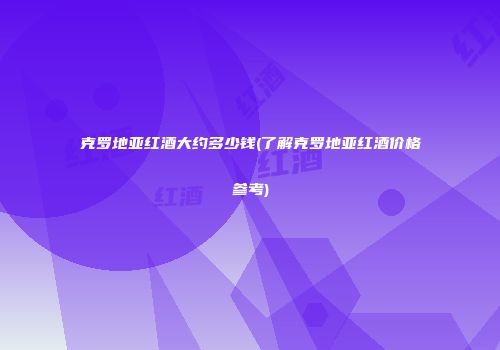 克罗地亚红酒大约多少钱(了解克罗地亚红酒价格参考)