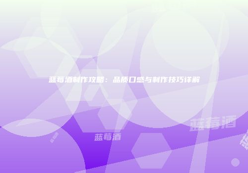 蓝莓酒制作攻略：品质口感与制作技巧详解