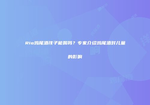 Rio鸡尾酒孩子能喝吗？专家介绍鸡尾酒对儿童的影响