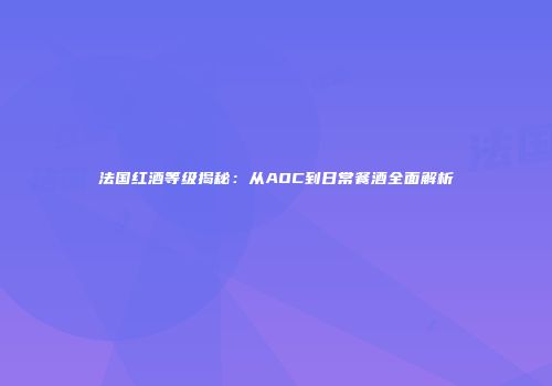 法国红酒等级揭秘：从AOC到日常餐酒全面解析