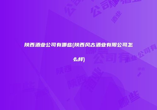 陕西酒业公司有哪些(陕西风古酒业有限公司怎么样)