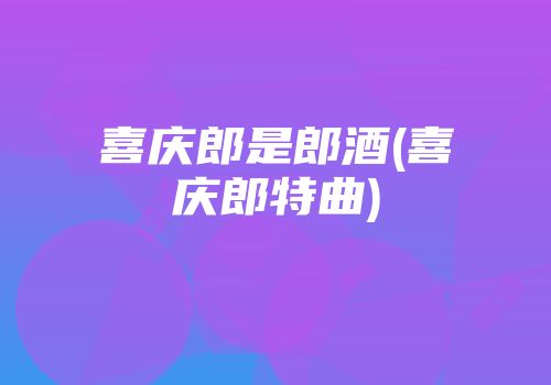 喜庆郎是郎酒(喜庆郎特曲)