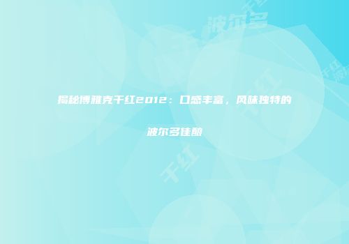 揭秘博雅克干红2012：口感丰富，风味独特的波尔多佳酿