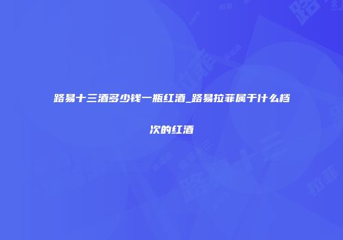路易十三酒多少钱一瓶红酒_路易拉菲属于什么档次的红酒