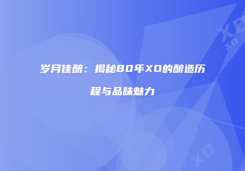 岁月佳酿：揭秘80年XO的酿造历程与品味魅力