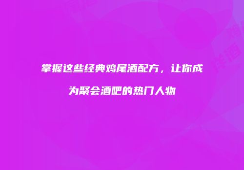 掌握这些经典鸡尾酒配方，让你成为聚会酒吧的热门人物