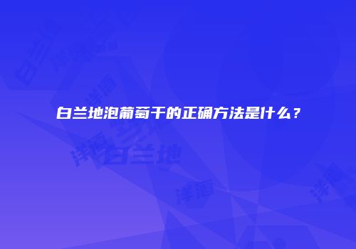 白兰地泡葡萄干的正确方法是什么？