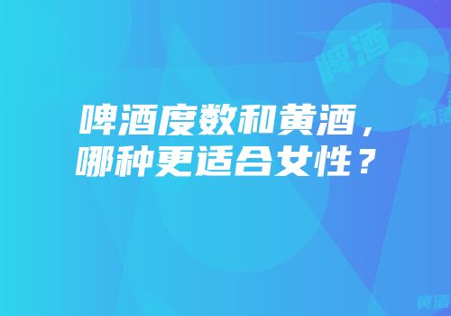 啤酒度数和黄酒，哪种更适合女性？