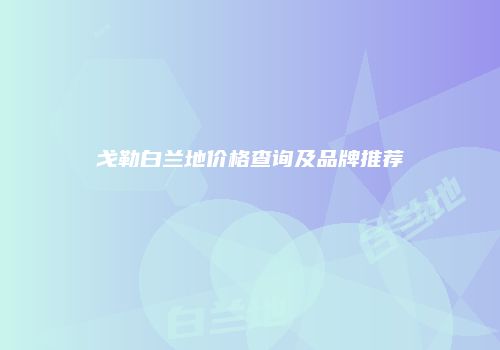 戈勒白兰地价格查询及品牌推荐