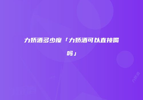 力娇酒多少度「力娇酒可以直接喝吗」