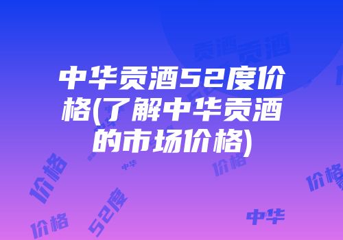 中华贡酒52度价格(了解中华贡酒的市场价格)
