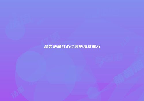 品尝法国红心红酒的独特魅力