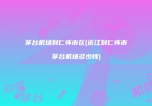 茅台机场到仁怀市区(近江到仁怀市茅台机场多少钱)