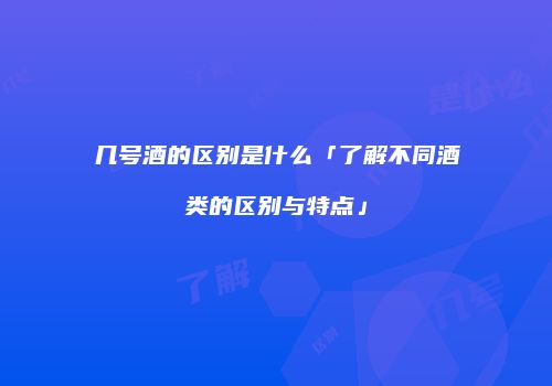 几号酒的区别是什么「了解不同酒类的区别与特点」