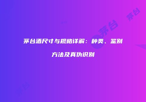 茅台酒尺寸与规格详解：种类、鉴别方法及真伪识别