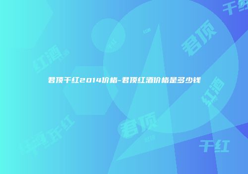 君顶干红2014价格-君顶红酒价格是多少钱