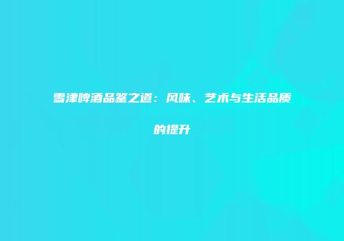 雪津啤酒品鉴之道：风味、艺术与生活品质的提升