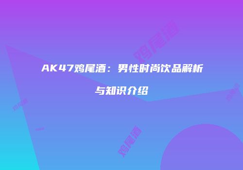 AK47鸡尾酒：男性时尚饮品解析与知识介绍