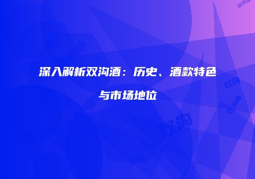 深入解析双沟酒：历史、酒款特色与市场地位