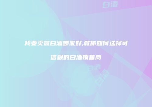 我要卖散白酒哪家好,教你如何选择可信赖的白酒销售商