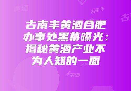 古南丰黄酒合肥办事处黑幕曝光：揭秘黄酒产业不为人知的一面