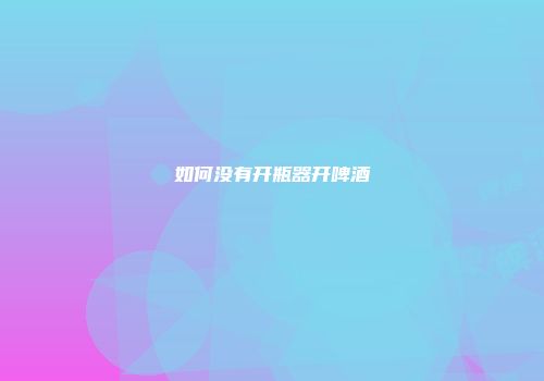 如何没有开瓶器开啤酒