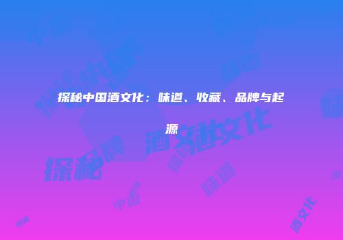 探秘中国酒文化：味道、收藏、品牌与起源