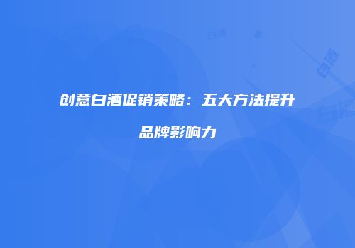创意白酒促销策略：五大方法提升品牌影响力