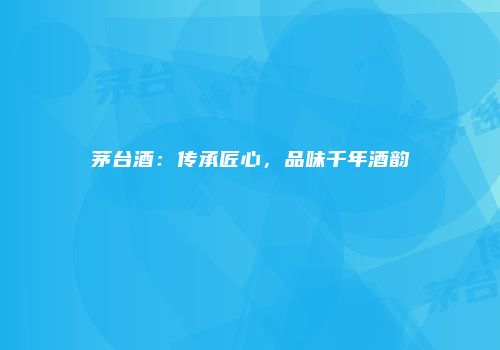 茅台酒：传承匠心，品味千年酒韵